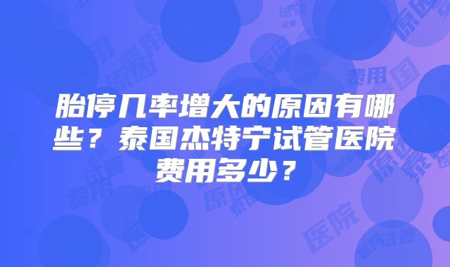 胎停几率增大的原因有哪些?泰国杰特宁试管医院费用多少?