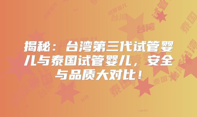 揭秘:台湾第三代试管婴儿与泰国试管婴儿,安全与品质大对比!