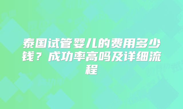 泰国试管婴儿的费用多少钱?成功率高吗及详细流程