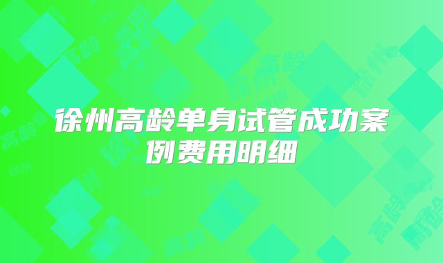 徐州高龄单身试管成功案例费用明细