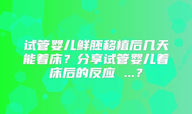 试管婴儿鲜胚移植后几天能着床?分享试管婴儿着床后的反应 ...?