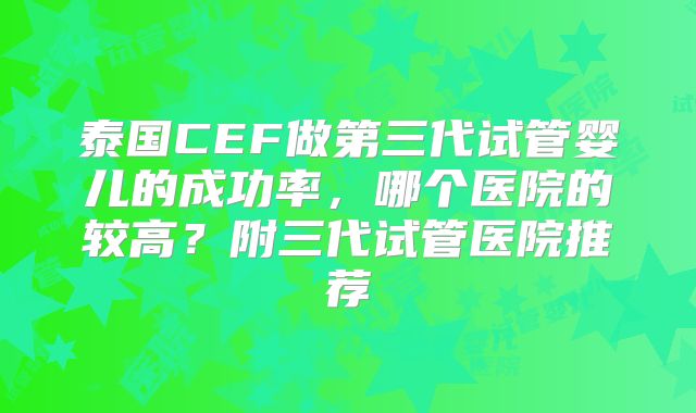 泰国CEF做第三代试管婴儿的成功率,哪个医院的较高?附三代试管医院推荐