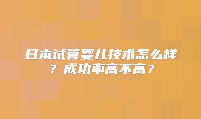 日本试管婴儿技术怎么样？成功率高不高？