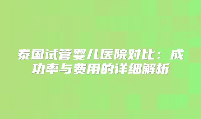 泰国试管婴儿医院对比：成功率与费用的详细解析