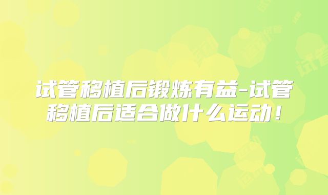 试管移植后锻炼有益-试管移植后适合做什么运动!