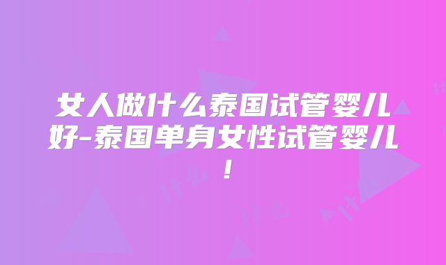 女人做什么泰国试管婴儿好-泰国单身女性试管婴儿!