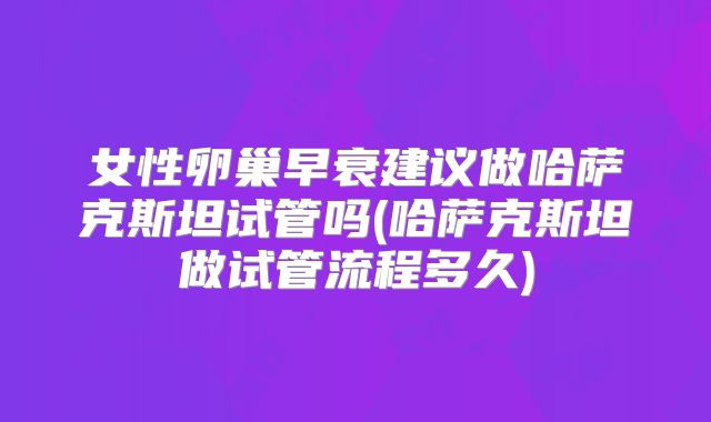 女性卵巢早衰建议做哈萨克斯坦试管吗(哈萨克斯坦做试管流程多久)