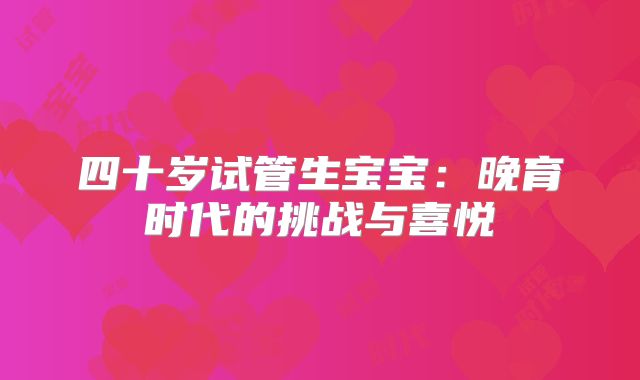 四十岁试管生宝宝：晚育时代的挑战与喜悦