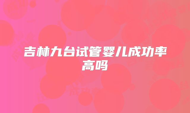 吉林九台试管婴儿成功率高吗