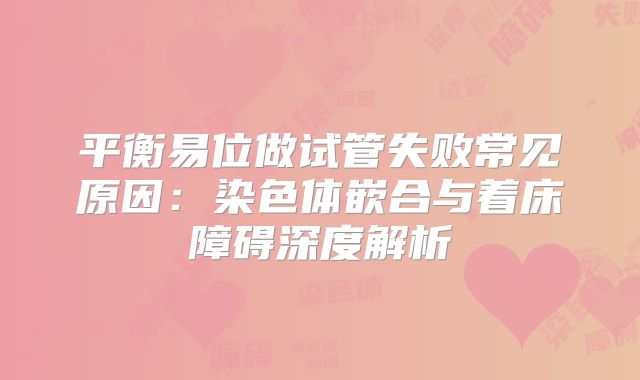 平衡易位做试管失败常见原因：染色体嵌合与着床障碍深度解析