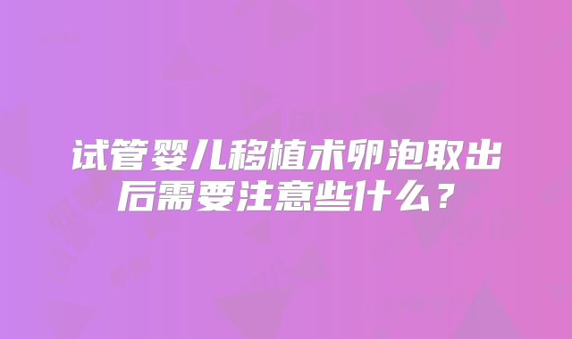试管婴儿移植术卵泡取出后需要注意些什么?