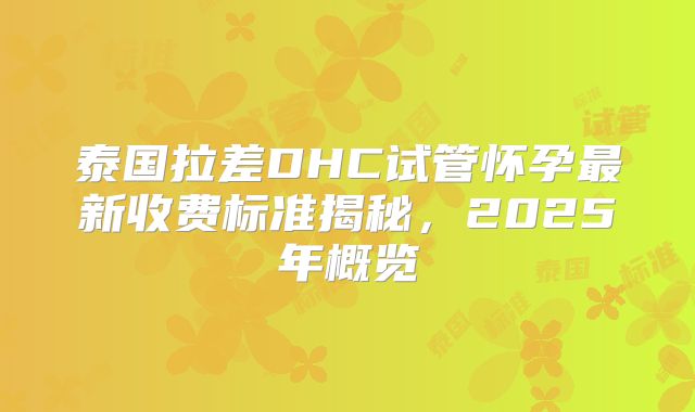 泰国拉差DHC试管怀孕最新收费标准揭秘,2025年概览
