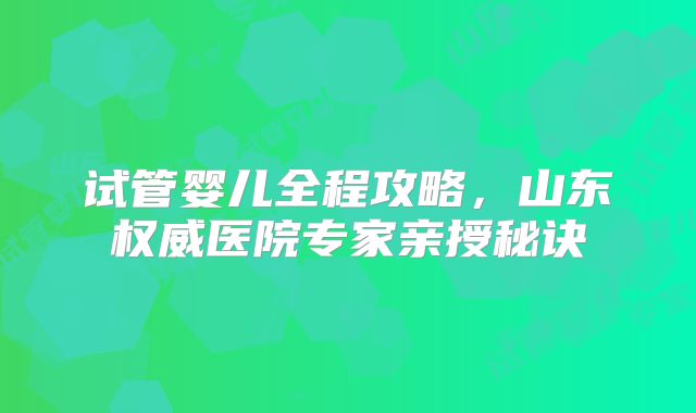 试管婴儿全程攻略，山东权威医院专家亲授秘诀
