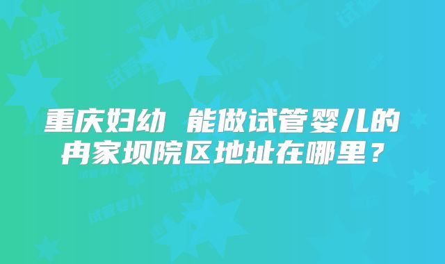 重庆妇幼 能做试管婴儿的冉家坝院区地址在哪里？