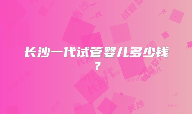 长沙一代试管婴儿多少钱？