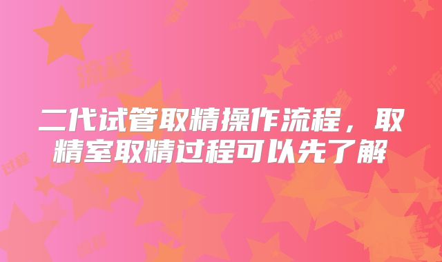二代试管取精操作流程,取精室取精过程可以先了解