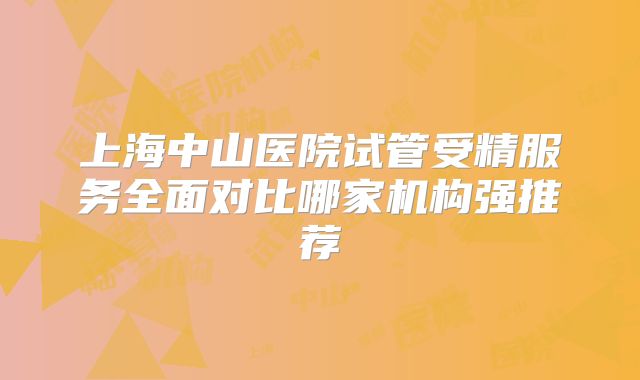 上海中山医院试管受精服务全面对比哪家机构强推荐