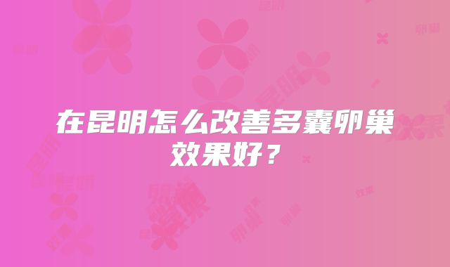 在昆明怎么改善多囊卵巢效果好?