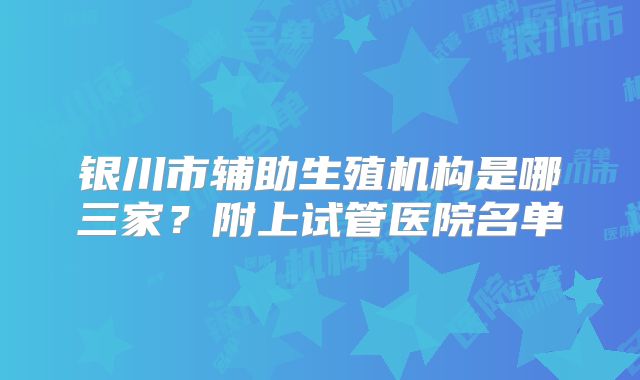 银川市辅助生殖机构是哪三家?附上试管医院名单