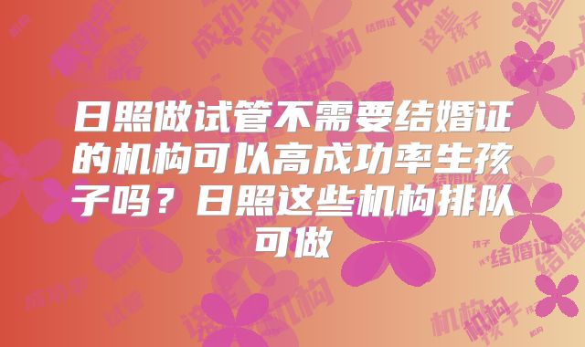 日照做试管不需要结婚证的机构可以高成功率生孩子吗？日照这些机构排队可做