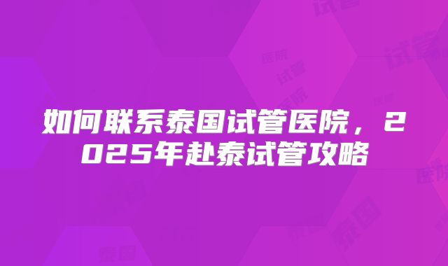 如何联系泰国试管医院,2025年赴泰试管攻略