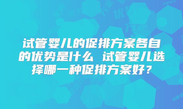 试管婴儿的促排方案各自的优势是什么 试管婴儿选择哪一种促排方案好？