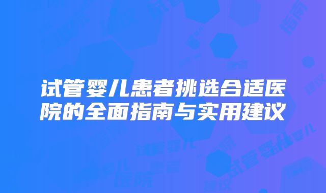 试管婴儿患者挑选合适医院的全面指南与实用建议