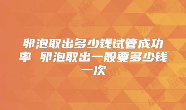 卵泡取出多少钱试管成功率 卵泡取出一般要多少钱一次