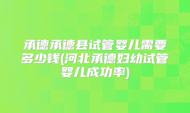 承德承德县试管婴儿需要多少钱(河北承德妇幼试管婴儿成功率)