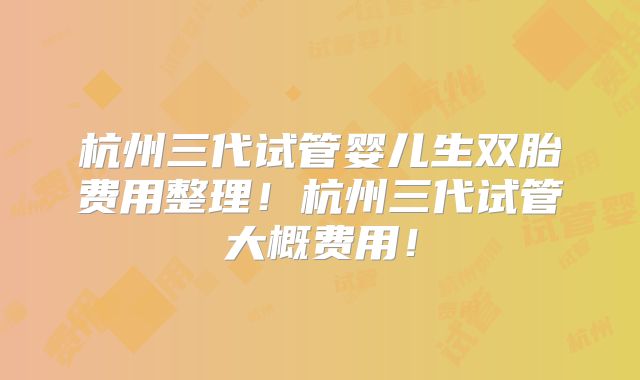 杭州三代试管婴儿生双胎费用整理！杭州三代试管大概费用！