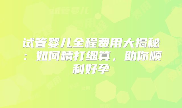 试管婴儿全程费用大揭秘：如何精打细算，助你顺利好孕