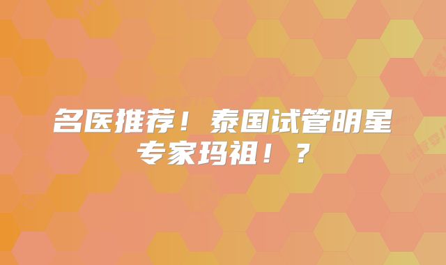 名医推荐！泰国试管明星专家玛祖！？