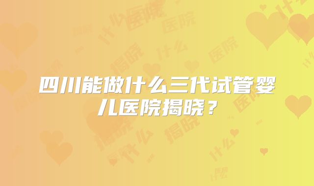 四川能做什么三代试管婴儿医院揭晓?