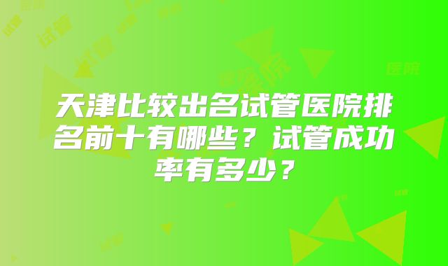天津比较出名试管医院排名前十有哪些？试管成功率有多少？