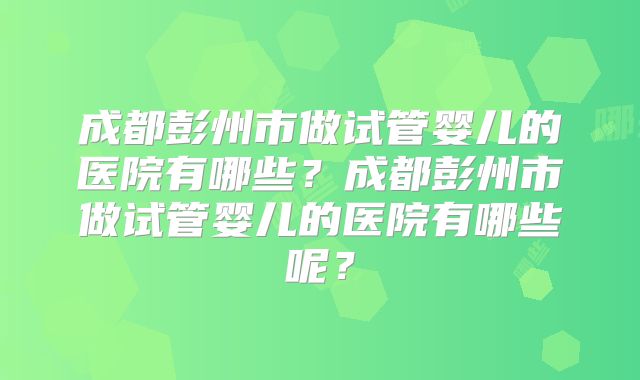成都彭州市做试管婴儿的医院有哪些？成都彭州市做试管婴儿的医院有哪些呢？