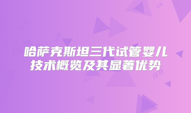 哈萨克斯坦三代试管婴儿技术概览及其显著优势