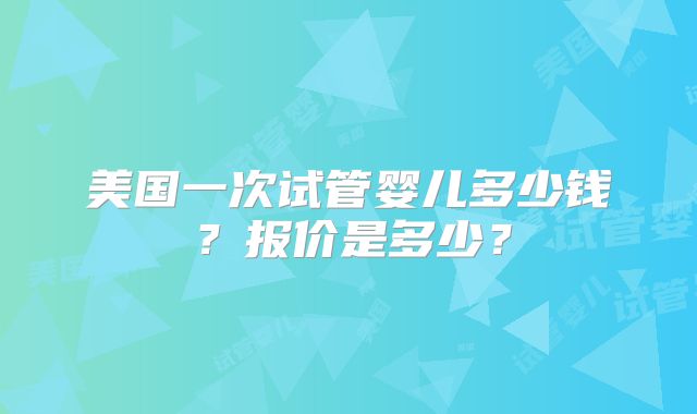 美国一次试管婴儿多少钱？报价是多少？