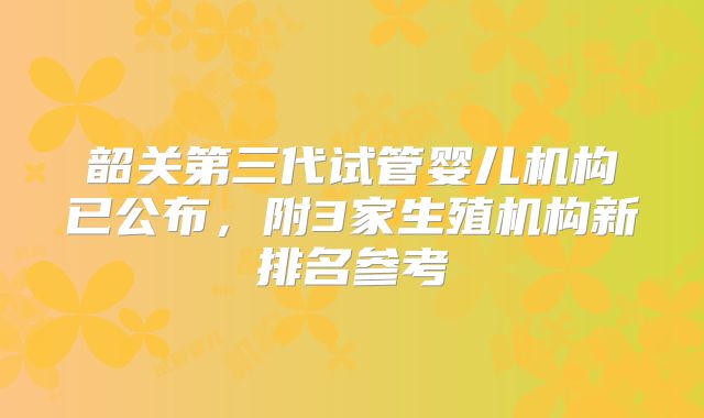 韶关第三代试管婴儿机构已公布，附3家生殖机构新排名参考