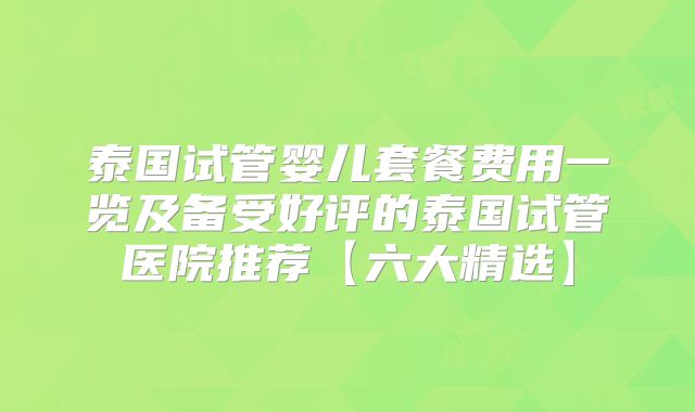 泰国试管婴儿套餐费用一览及备受好评的泰国试管医院推荐【六大精选】