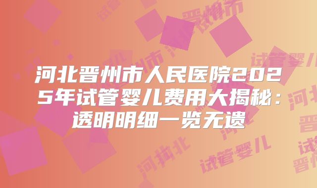 河北晋州市人民医院2025年试管婴儿费用大揭秘:透明明细一览无遗