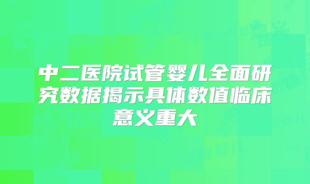 中二医院试管婴儿全面研究数据揭示具体数值临床意义重大