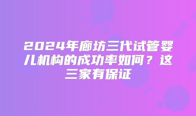 2024年廊坊三代试管婴儿机构的成功率如何?这三家有保证