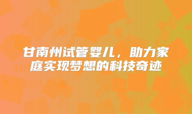 甘南州试管婴儿,助力家庭实现梦想的科技奇迹