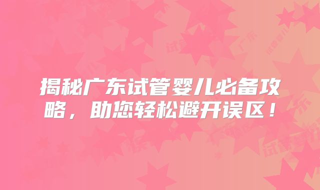 揭秘广东试管婴儿必备攻略，助您轻松避开误区！