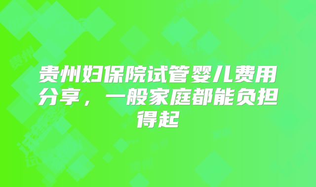 贵州妇保院试管婴儿费用分享，一般家庭都能负担得起