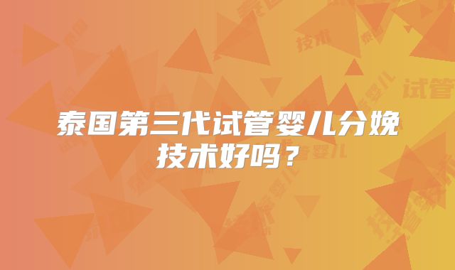 泰国第三代试管婴儿分娩技术好吗？