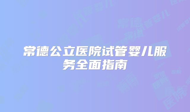 常德公立医院试管婴儿服务全面指南