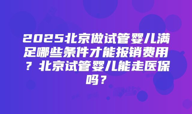 2025北京做试管婴儿满足哪些条件才能报销费用？北京试管婴儿能走医保吗？