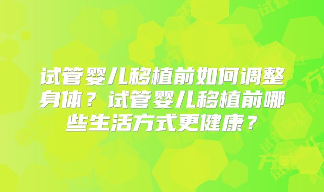试管婴儿移植前如何调整身体?试管婴儿移植前哪些生活方式更健康?
