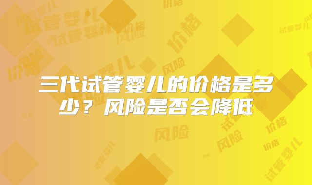 三代试管婴儿的价格是多少?风险是否会降低